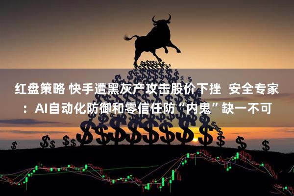 红盘策略 快手遭黑灰产攻击股价下挫  安全专家：AI自动化防御和零信任防“内鬼”缺一不可