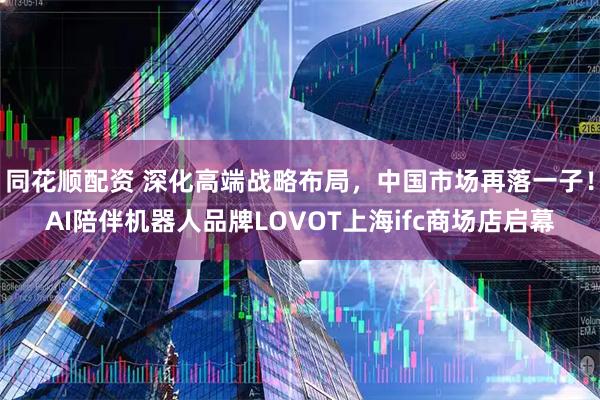 同花顺配资 深化高端战略布局,中国市场再落一子!AI陪伴机器人品牌LOVOT上海ifc商场店启幕