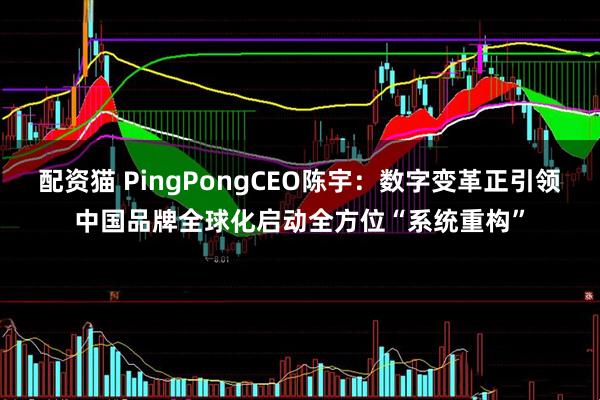 配资猫 PingPongCEO陈宇：数字变革正引领中国品牌全球化启动全方位“系统重构”