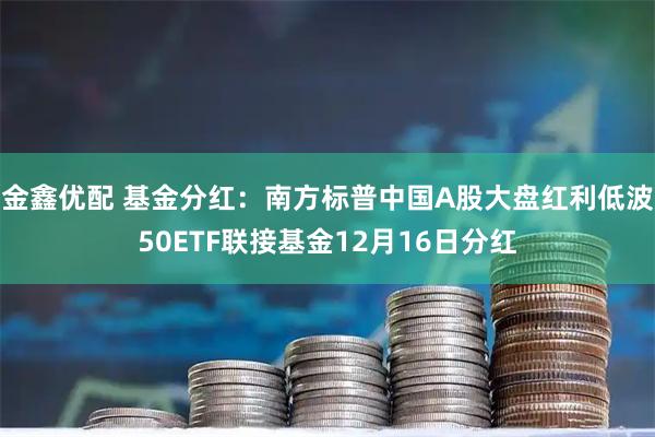 金鑫优配 基金分红：南方标普中国A股大盘红利低波50ETF联接基金12月16日分红