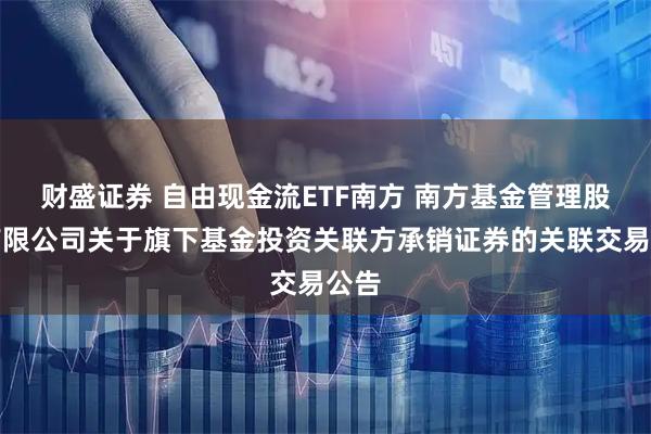 财盛证券 自由现金流ETF南方 南方基金管理股份有限公司关于旗下基金投资关联方承销证券的关联交易公告