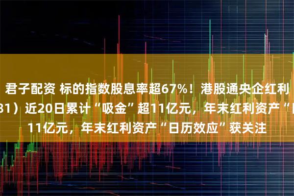 君子配资 标的指数股息率超67%！港股通央企红利ETF天弘（159281）近20日累计“吸金”超11亿元，年末红利资产“日历效应”获关注