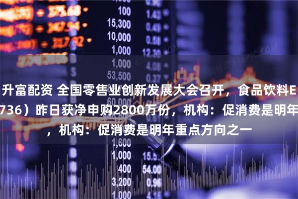 升富配资 全国零售业创新发展大会召开，食品饮料ETF天弘（159736）昨日获净申购2800万份，机构：促消费是明年重点方向之一
