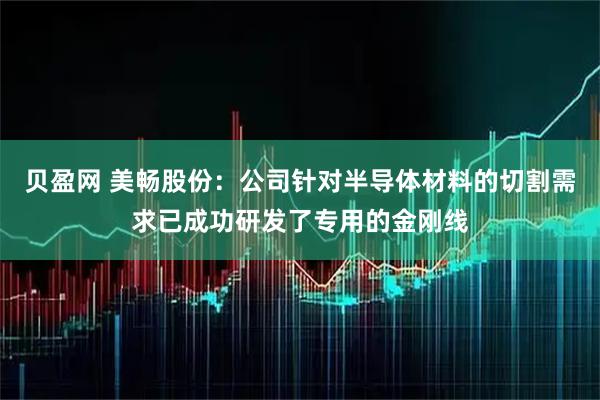 贝盈网 美畅股份：公司针对半导体材料的切割需求已成功研发了专用的金刚线