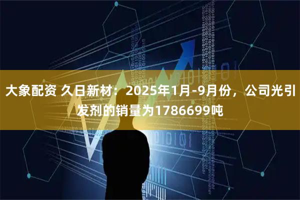大象配资 久日新材：2025年1月-9月份，公司光引发剂的销量为1786699吨