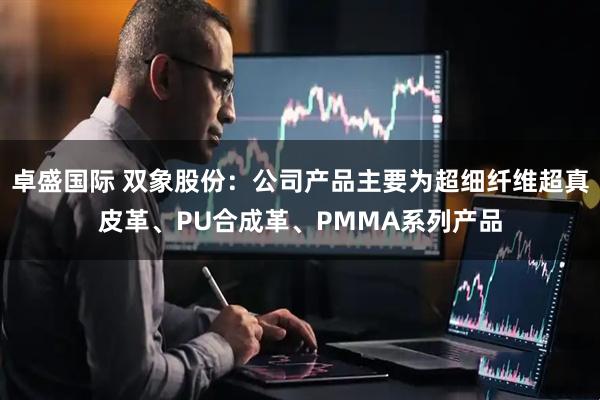 卓盛国际 双象股份：公司产品主要为超细纤维超真皮革、PU合成革、PMMA系列产品