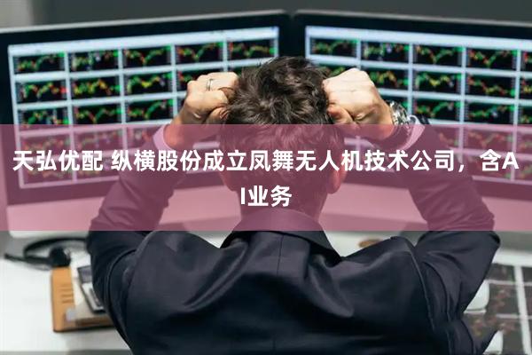 天弘优配 纵横股份成立凤舞无人机技术公司，含AI业务