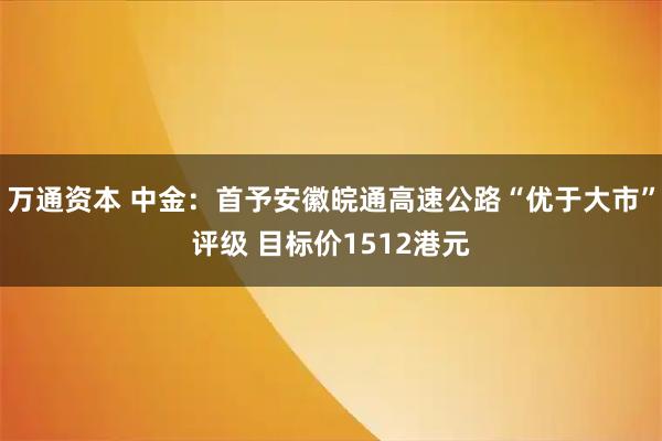 万通资本 中金：首予安徽皖通高速公路“优于大市”评级 目标价1512港元
