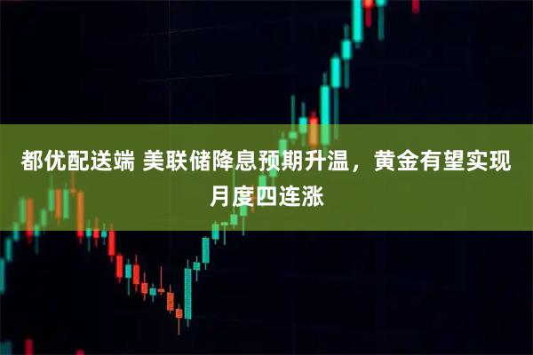 都优配送端 美联储降息预期升温，黄金有望实现月度四连涨