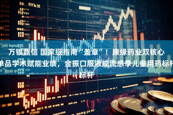 万银鼎信 国家级指南“盖章”！康缘药业双核心单品学术赋能业绩，金振口服液成流感季儿童用药标杆