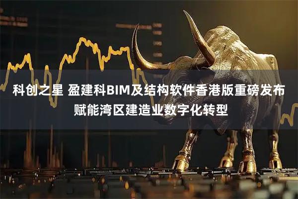 科创之星 盈建科BIM及结构软件香港版重磅发布 赋能湾区建造业数字化转型
