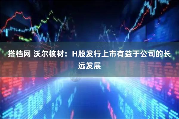 搭档网 沃尔核材：H股发行上市有益于公司的长远发展