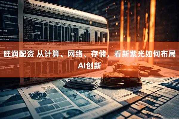 旺润配资 从计算、网络、存储，看新紫光如何布局AI创新
