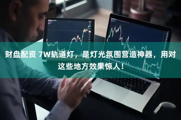 财盘配资 7W轨道灯，是灯光氛围营造神器，用对这些地方效果惊人！