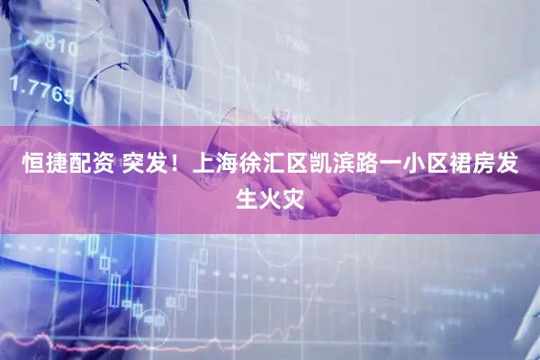 恒捷配资 突发！上海徐汇区凯滨路一小区裙房发生火灾