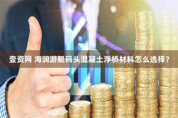 壹资网 海润游艇码头混凝土浮桥材料怎么选择？