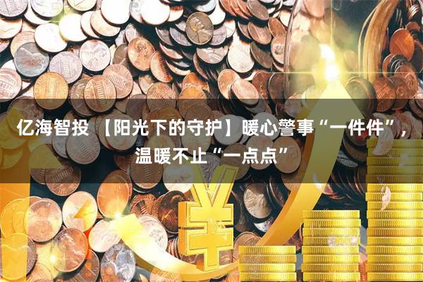 亿海智投 【阳光下的守护】暖心警事“一件件”，温暖不止“一点点”