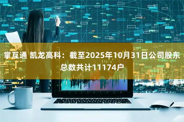 掌互通 凯龙高科：截至2025年10月31日公司股东总数共计11174户