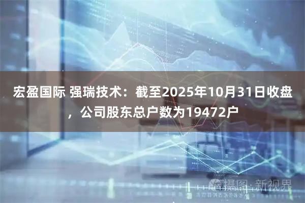 宏盈国际 强瑞技术：截至2025年10月31日收盘，公司股东总户数为19472户