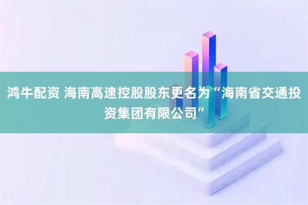 鸿牛配资 海南高速控股股东更名为“海南省交通投资集团有限公司”