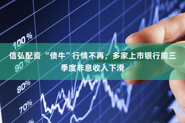 信弘配资 “债牛”行情不再，多家上市银行前三季度非息收入下滑