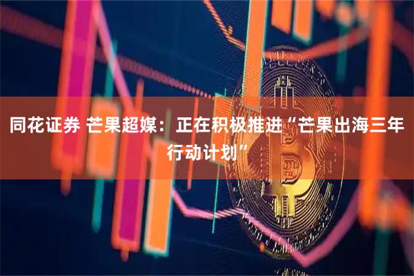 同花证券 芒果超媒：正在积极推进“芒果出海三年行动计划”
