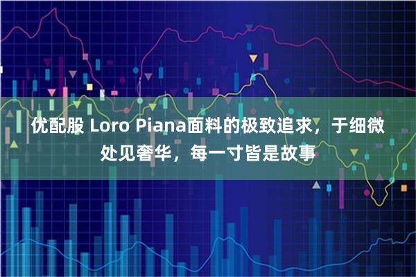 优配股 Loro Piana面料的极致追求,于细微处见奢华,每一寸皆是故事