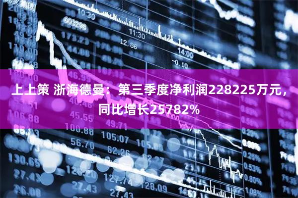 上上策 浙海德曼：第三季度净利润228225万元，同比增长25782%