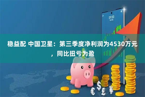 稳益配 中国卫星:第三季度净利润为4530万元,同比扭亏为盈
