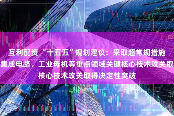 互利配资 “十五五”规划建议：采取超常规措施，全链条推动集成电路、工业母机等重点领域关键核心技术攻关取得决定性突破