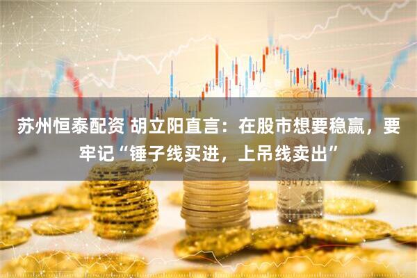 苏州恒泰配资 胡立阳直言：在股市想要稳赢，要牢记“锤子线买进，上吊线卖出”