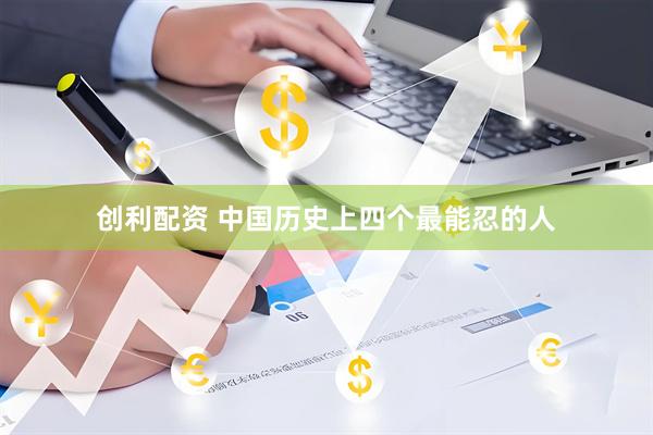 创利配资 中国历史上四个最能忍的人