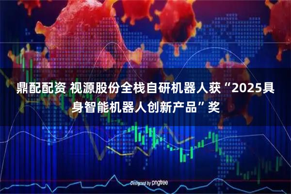 鼎配配资 视源股份全栈自研机器人获“2025具身智能机器人创新产品”奖