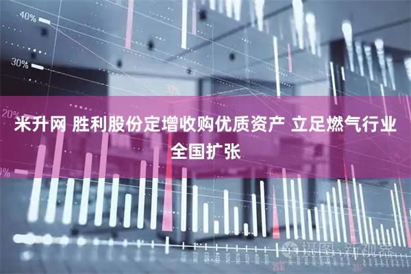 米升网 胜利股份定增收购优质资产 立足燃气行业全国扩张
