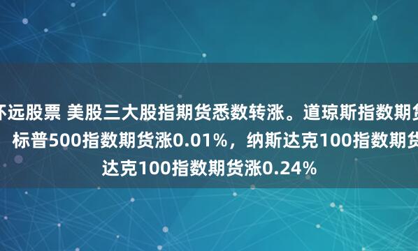 怀远股票 美股三大股指期货悉数转涨。道琼斯指数期货涨0.02%，标普500指数期货涨0.01%，纳斯达克100指数期货涨0.24%